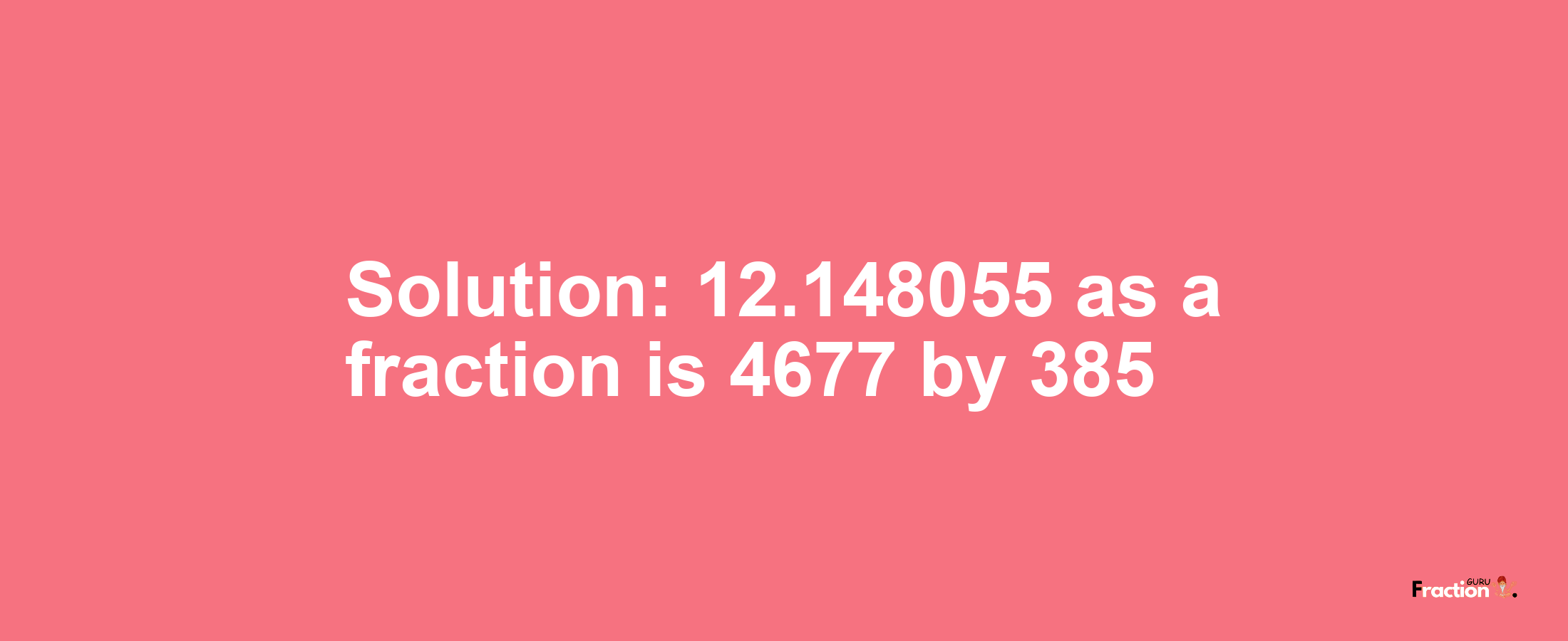 Solution:12.148055 as a fraction is 4677/385